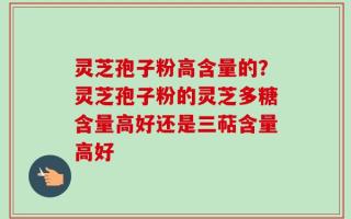 灵芝孢子粉高含量的？灵芝孢子粉的灵芝多糖含量高好还是三萜含量高好