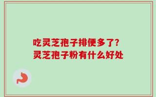 吃灵芝孢子排便多了？灵芝孢子粉有什么好处