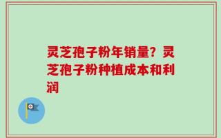 灵芝孢子粉年销量？灵芝孢子粉种植成本和利润