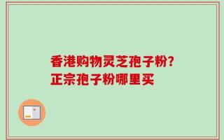 香港购物灵芝孢子粉？正宗孢子粉哪里买