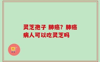 灵芝孢子 肺癌？肺癌病人可以吃灵芝吗