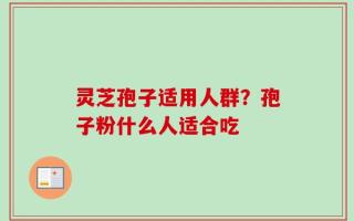 灵芝孢子适用人群？孢子粉什么人适合吃