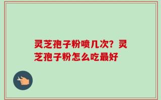 灵芝孢子粉喷几次？灵芝孢子粉怎么吃最好