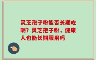 灵芝孢子粉能否长期吃呢？灵芝孢子粉，健康人也能长期服用吗