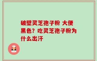 破壁灵芝孢子粉 大便黑色？吃灵芝孢子粉为什么出汗