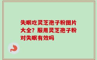 失眠吃灵芝孢子粉图片大全？服用灵芝孢子粉对失眠有效吗