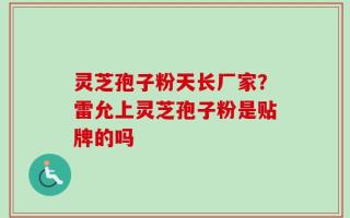 灵芝孢子粉天长厂家？雷允上灵芝孢子粉是贴牌的吗