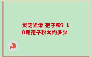 灵芝光滑 孢子粉？10克孢子粉大约多少