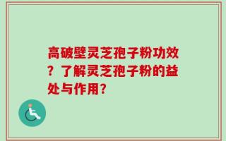 高破壁灵芝孢子粉功效？了解灵芝孢子粉的益处与作用？