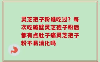 灵芝孢子粉谁吃过？每次吃破壁灵芝孢子粉后都有点肚子痛灵芝孢子粉不易消化吗