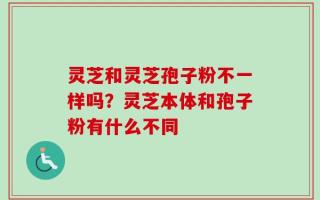 灵芝和灵芝孢子粉不一样吗？灵芝本体和孢子粉有什么不同