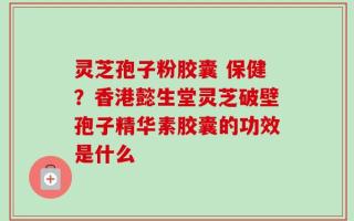 灵芝孢子粉胶囊 保健？香港懿生堂灵芝破壁孢子精华素胶囊的功效是什么