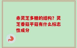 赤灵芝多糖的结构？灵芝香菇平菇有什么标志性成分