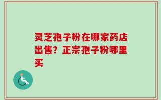 灵芝孢子粉在哪家药店出售？正宗孢子粉哪里买