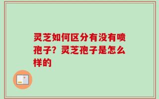 灵芝如何区分有没有喷孢子？灵芝孢子是怎么样的