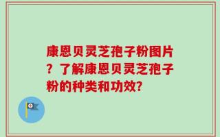 康恩贝灵芝孢子粉图片？了解康恩贝灵芝孢子粉的种类和功效？