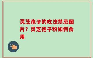 灵芝孢子的吃法禁忌图片？灵芝孢子粉如何食用