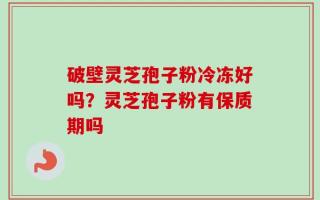 破壁灵芝孢子粉冷冻好吗？灵芝孢子粉有保质期吗