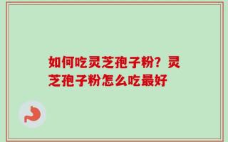如何吃灵芝孢子粉？灵芝孢子粉怎么吃最好