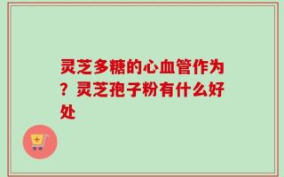 灵芝多糖的心血管作为？灵芝孢子粉有什么好处