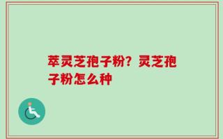 萃灵芝孢子粉？灵芝孢子粉怎么种