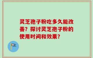 灵芝孢子粉吃多久能改善？探讨灵芝孢子粉的使用时间和效果？