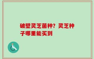 破壁灵芝菌种？灵芝种子哪里能买到