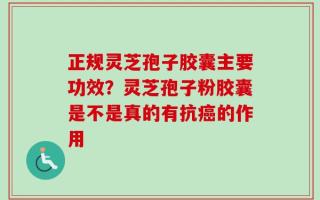 正规灵芝孢子胶囊主要功效？灵芝孢子粉胶囊是不是真的有抗癌的作用