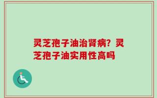 灵芝孢子油治肾病？灵芝孢子油实用性高吗