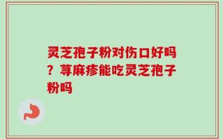 灵芝孢子粉对伤口好吗？荨麻疹能吃灵芝孢子粉吗