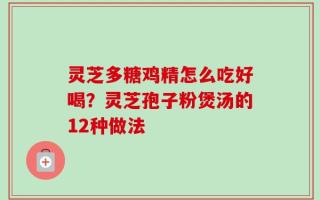 灵芝多糖鸡精怎么吃好喝？灵芝孢子粉煲汤的12种做法