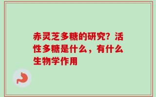 赤灵芝多糖的研究？活性多糖是什么，有什么生物学作用