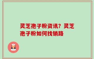 灵芝孢子粉资讯？灵芝孢子粉如何找销路