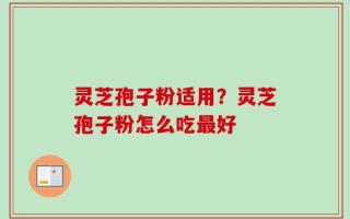 灵芝孢子粉适用？灵芝孢子粉怎么吃最好