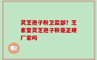 灵芝孢子粉卫监部？芝素堂灵芝孢子粉是正规厂家吗