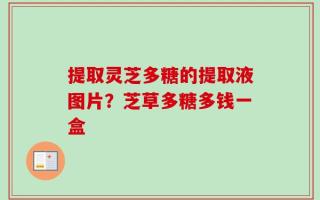 提取灵芝多糖的提取液图片？芝草多糖多钱一盒