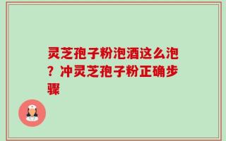 灵芝孢子粉泡酒这么泡？冲灵芝孢子粉正确步骤