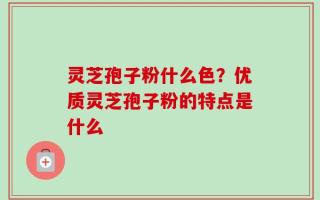 灵芝孢子粉什么色？优质灵芝孢子粉的特点是什么