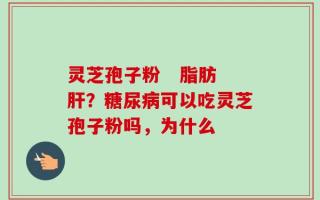 灵芝孢子粉   脂肪肝？糖尿病可以吃灵芝孢子粉吗，为什么