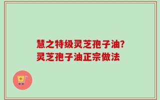 慧之特级灵芝孢子油？灵芝孢子油正宗做法
