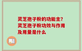 灵芝孢子粉的功能主？灵芝孢子粉功效与作用及用量是什么