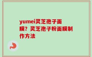 yumei灵芝孢子面膜？灵芝孢子粉面膜制作方法