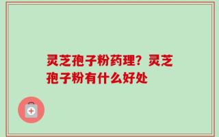 灵芝孢子粉药理？灵芝孢子粉有什么好处