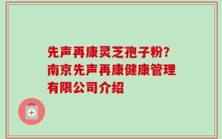 先声再康灵芝孢子粉？南京先声再康健康管理有限公司介绍