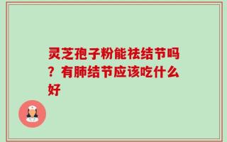 灵芝孢子粉能祛结节吗？有肺结节应该吃什么好