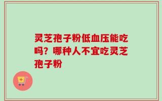 灵芝孢子粉低血压能吃吗？哪种人不宜吃灵芝孢子粉