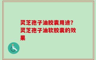 灵芝孢子油胶囊用途？灵芝孢子油软胶囊的效果