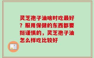 灵芝孢子油啥时吃最好？服用保健的东西都要挺谨慎的，灵芝孢子油怎么样吃比较好
