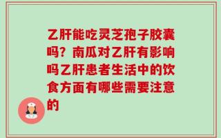 乙肝能吃灵芝孢子胶囊吗？南瓜对乙肝有影响吗乙肝患者生活中的饮食方面有哪些需要注意的