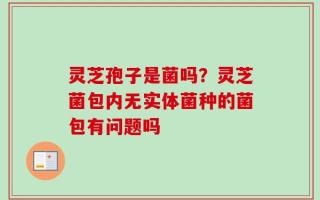 灵芝孢子是菌吗？灵芝菌包内无实体菌种的菌包有问题吗